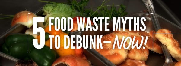 5 food waste myths to debunk now!